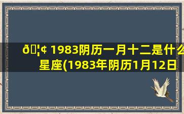 🦢 1983阴历一月十二是什么星座(1983年阴历1月12日是什么星 🐱 座)